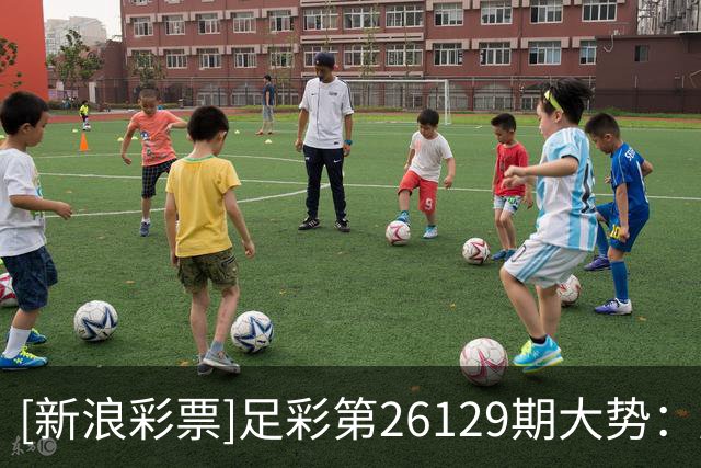 [新浪彩票]足彩第26129期大势：摩纳哥重点防平